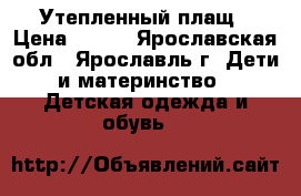 Утепленный плащ › Цена ­ 600 - Ярославская обл., Ярославль г. Дети и материнство » Детская одежда и обувь   